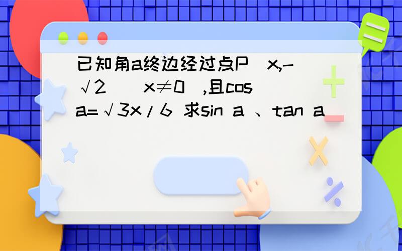 已知角a终边经过点P(x,-√2)（x≠0）,且cos a=√3x/6 求sin a 、tan a