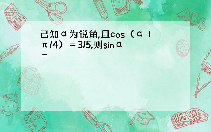 已知α为锐角,且cos（α＋π/4）＝3/5,则sinα＝