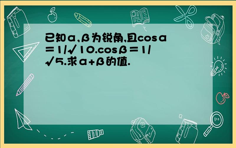 已知α,β为锐角,且cosα＝1/√10.cosβ＝1/√5.求α+β的值.