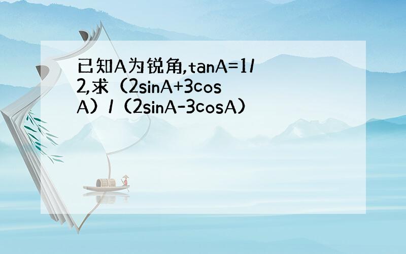 已知A为锐角,tanA=1/2,求（2sinA+3cosA）/（2sinA-3cosA）