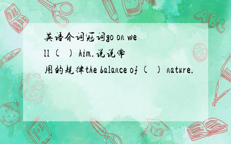 英语介词冠词go on well ( ) him.说说常用的规律the balance of ( ) nature.