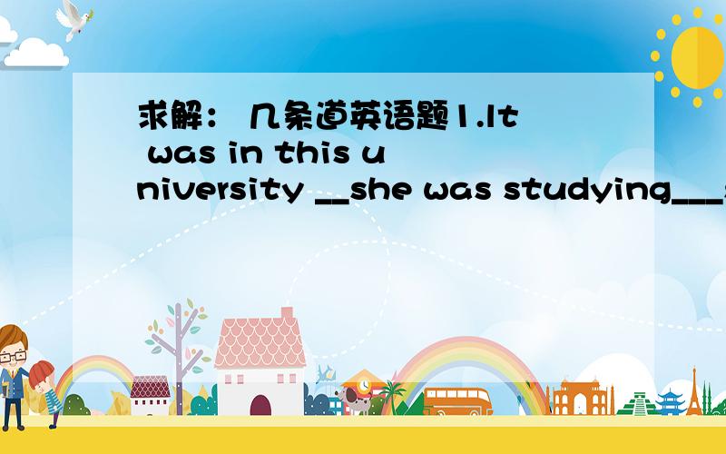 求解： 几条道英语题1.lt was in this university __she was studying___s