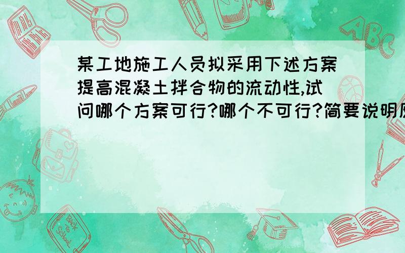 某工地施工人员拟采用下述方案提高混凝土拌合物的流动性,试问哪个方案可行?哪个不可行?简要说明原因.