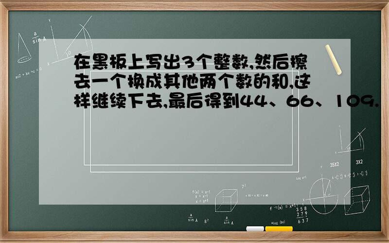 在黑板上写出3个整数,然后擦去一个换成其他两个数的和,这样继续下去,最后得到44、66、109.