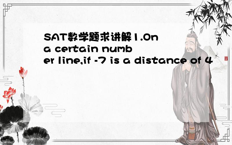 SAT数学题求讲解1.On a certain number line,if -7 is a distance of 4