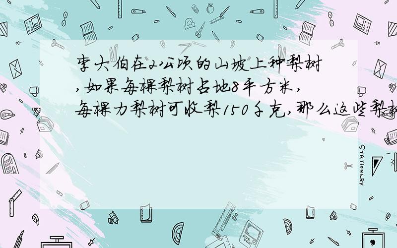 李大伯在2公顷的山坡上种梨树,如果每棵梨树占地8平方米,每棵力梨树可收梨150千克,那么这些梨树一共可收梨多少千克?