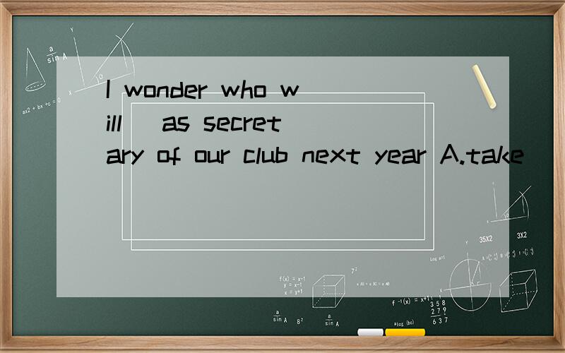 I wonder who will _as secretary of our club next year A.take