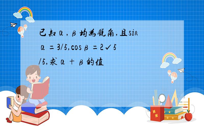 已知α,β均为锐角,且sinα=3/5,cosβ=2√5/5,求α+β的值