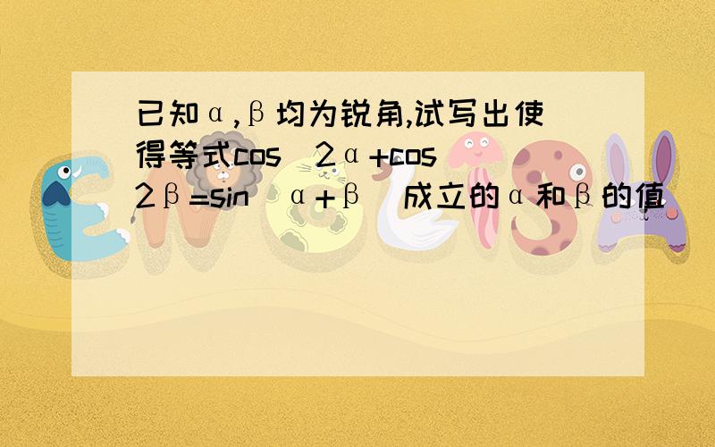 已知α,β均为锐角,试写出使得等式cos^2α+cos^2β=sin(α+β)成立的α和β的值____(一组即可）