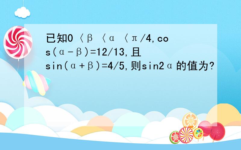 已知0〈β〈α〈π/4,cos(α-β)=12/13,且sin(α+β)=4/5,则sin2α的值为?