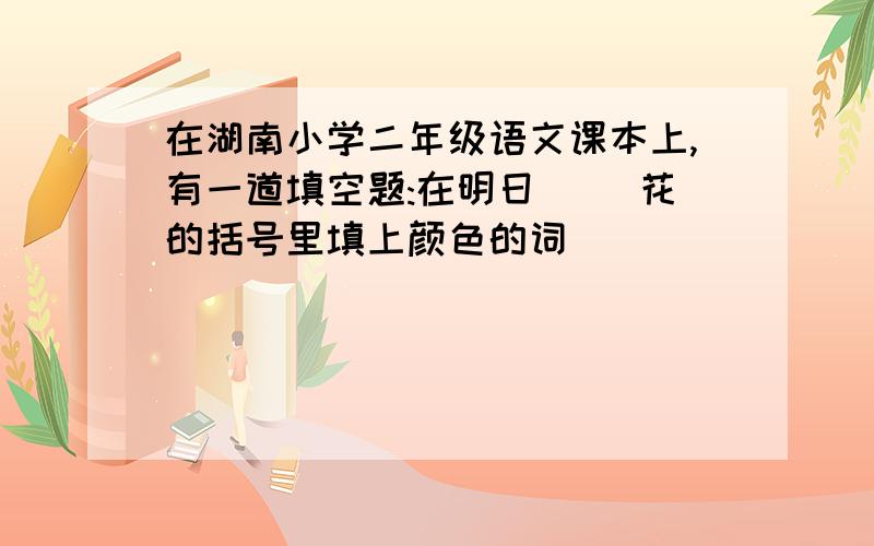 在湖南小学二年级语文课本上,有一道填空题:在明日（ ）花的括号里填上颜色的词