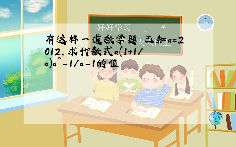 有这样一道数学题 已知a=2012,求代数式a(1+1/a)a^-1/a-1的值