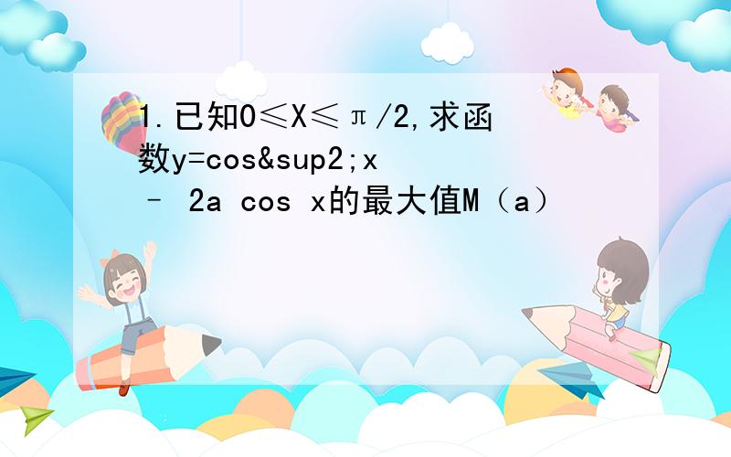 1.已知0≤X≤π/2,求函数y=cos²x – 2a cos x的最大值M（a）