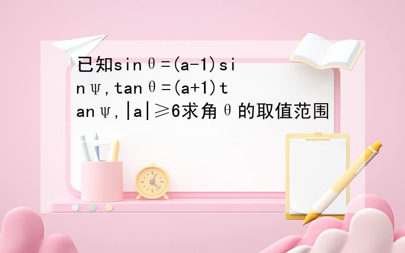 已知sinθ=(a-1)sinψ,tanθ=(a+1)tanψ,|a|≥6求角θ的取值范围