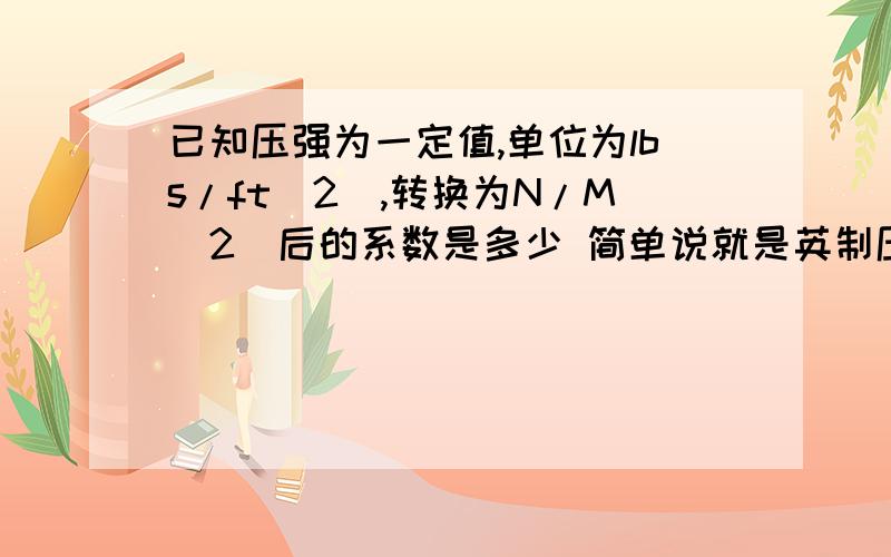 已知压强为一定值,单位为lbs/ft(2),转换为N/M(2)后的系数是多少 简单说就是英制压强转换为公制