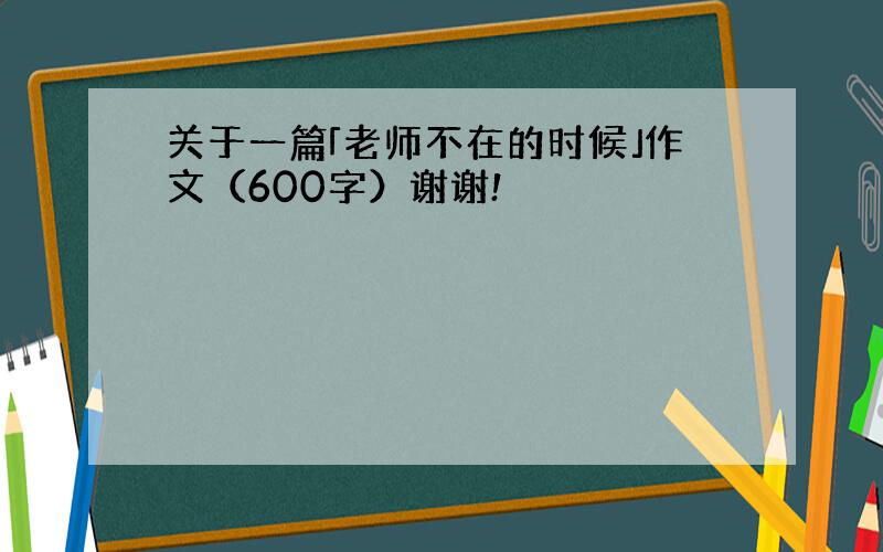 关于一篇「老师不在的时候」作文（600字）谢谢!