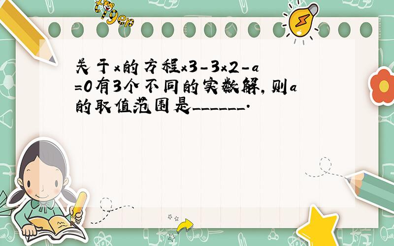 关于x的方程x3-3x2-a=0有3个不同的实数解，则a的取值范围是______．