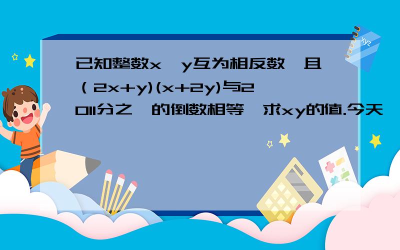 已知整数x、y互为相反数,且（2x+y)(x+2y)与2011分之一的倒数相等,求xy的值.今天