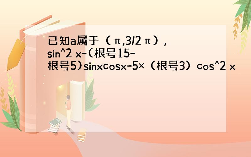 已知a属于（π,3/2π）,sin^2 x-(根号15-根号5)sinxcosx-5×（根号3）cos^2 x