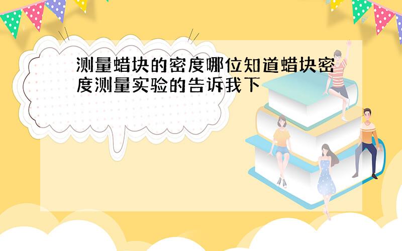 测量蜡块的密度哪位知道蜡块密度测量实验的告诉我下