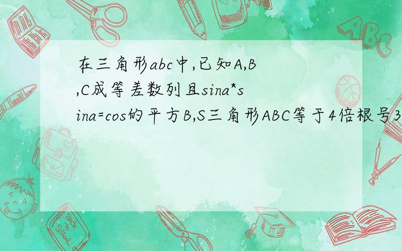 在三角形abc中,已知A,B,C成等差数列且sina*sina=cos的平方B,S三角形ABC等于4倍根号3,求b边,