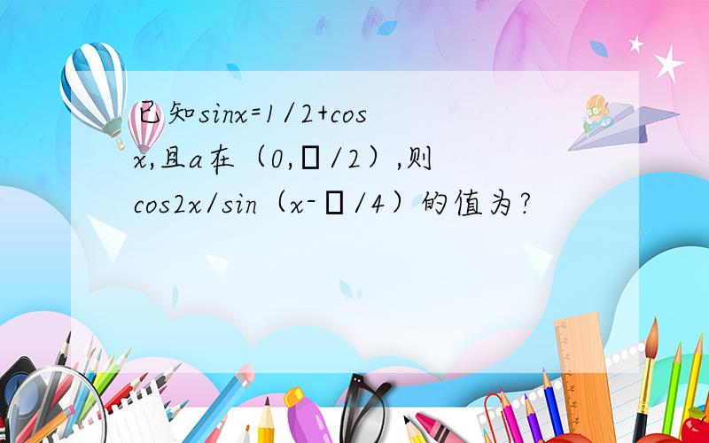 已知sinx=1/2+cosx,且a在（0,π/2）,则cos2x/sin（x-π/4）的值为?