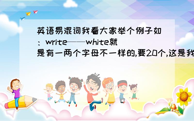 英语易混词我看大家举个例子如：write——white就是有一两个字母不一样的,要20个,这是我今天的作业啊