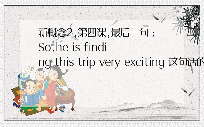 新概念2,第四课,最后一句：So,he is finding this trip very exciting 这句话的结