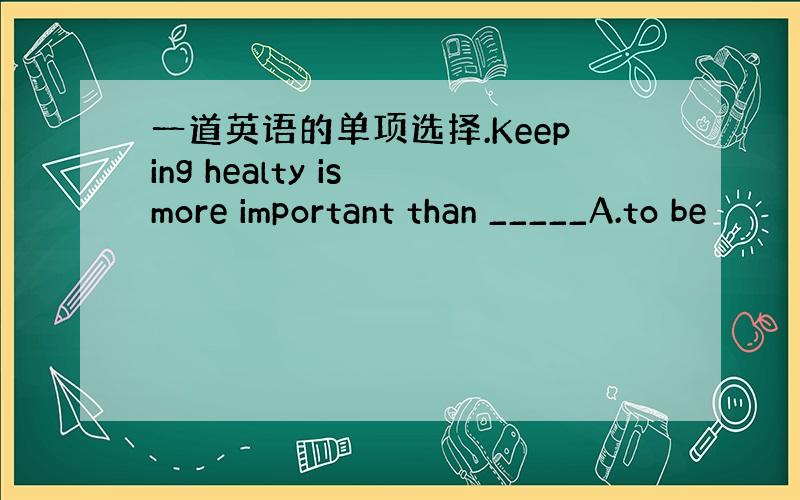 一道英语的单项选择.Keeping healty is more important than _____A.to be