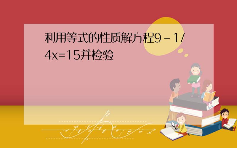 利用等式的性质解方程9-1/4x=15并检验