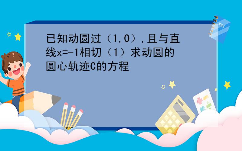 已知动圆过（1,0）,且与直线x=-1相切（1）求动圆的圆心轨迹C的方程