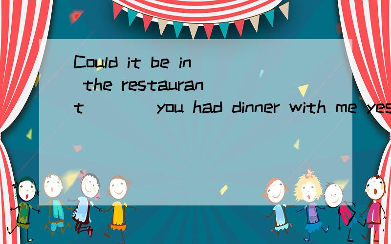 Could it be in the restaurant____you had dinner with me yest