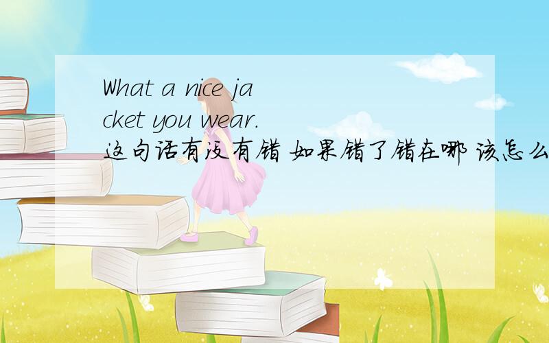 What a nice jacket you wear.这句话有没有错 如果错了错在哪 该怎么改才对?