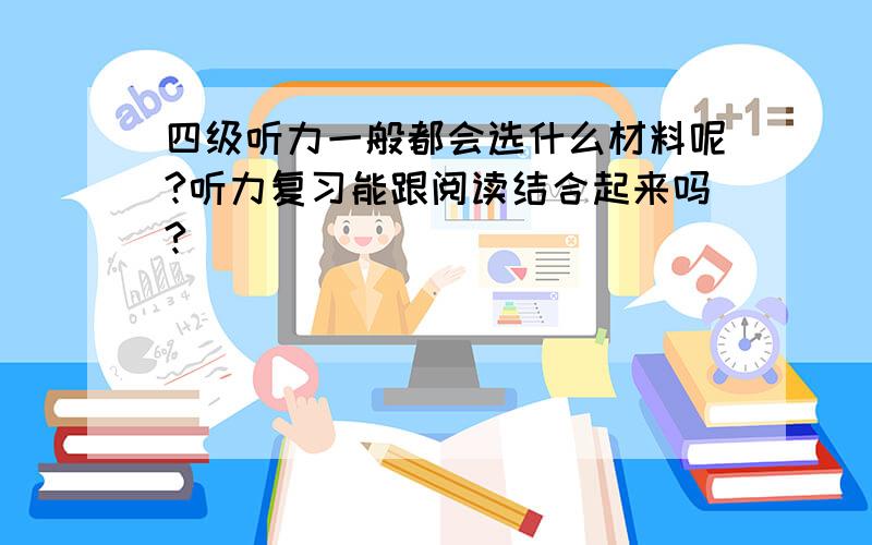 四级听力一般都会选什么材料呢?听力复习能跟阅读结合起来吗?