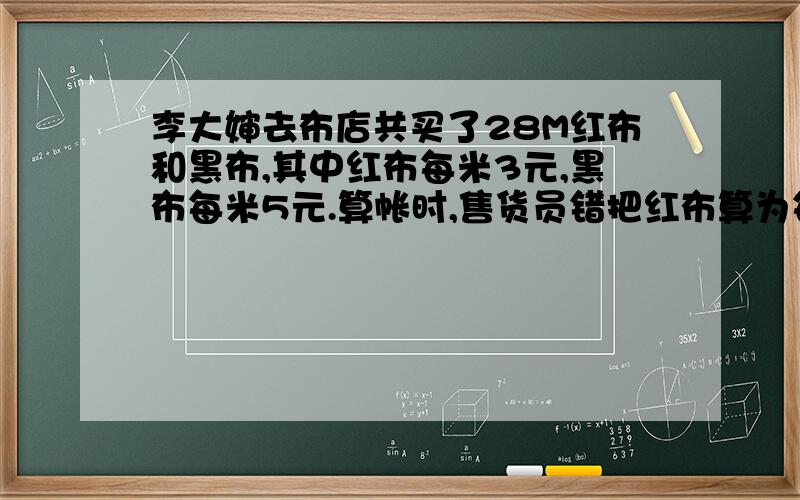 李大婶去布店共买了28M红布和黑布,其中红布每米3元,黑布每米5元.算帐时,售货员错把红布算为每米5元,黑布每米3元,结