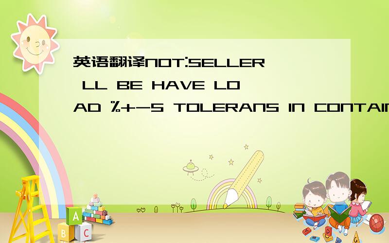 英语翻译NOT:SELLER LL BE HAVE LOAD %+-5 TOLERANS IN CONTAINER.SE