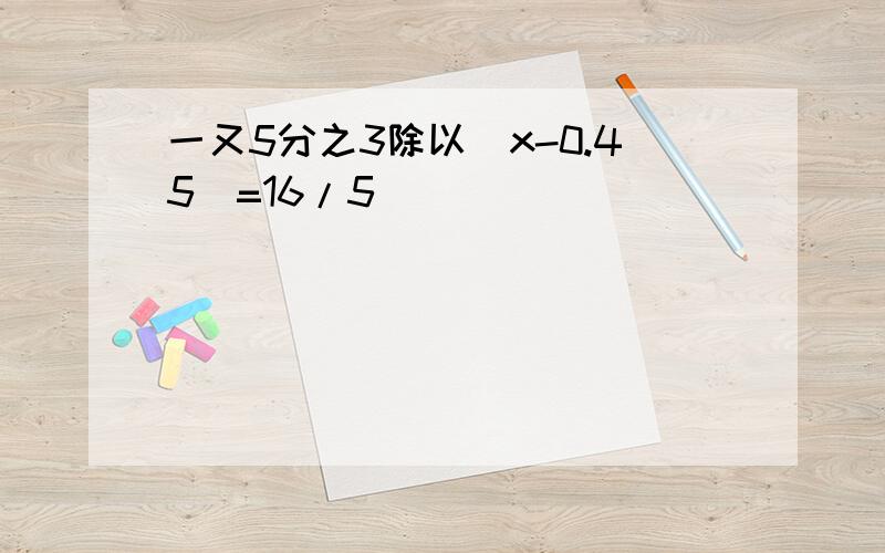 一又5分之3除以(x-0.45)=16/5