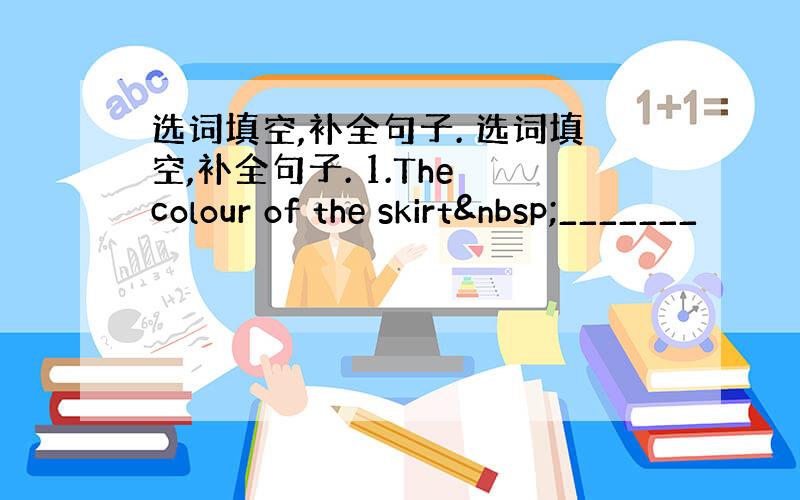 选词填空,补全句子. 选词填空,补全句子. 1.The colour of the skirt _______