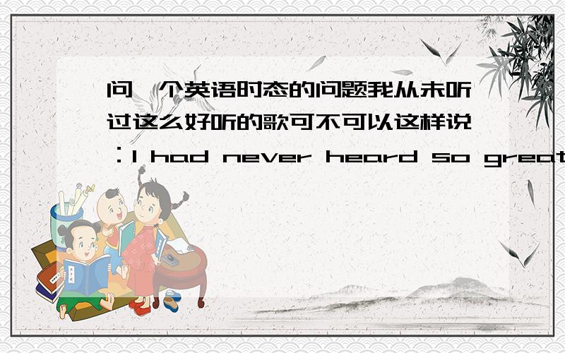 问一个英语时态的问题我从未听过这么好听的歌可不可以这样说：I had never heard so great a so