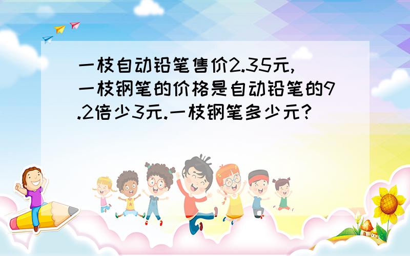 一枝自动铅笔售价2.35元,一枝钢笔的价格是自动铅笔的9.2倍少3元.一枝钢笔多少元?