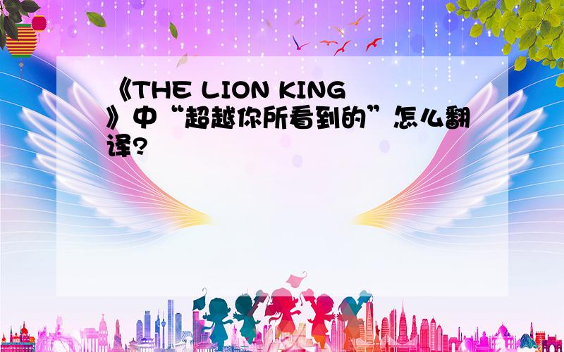 《THE LION KING》中“超越你所看到的”怎么翻译?