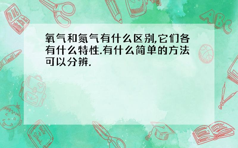 氧气和氮气有什么区别,它们各有什么特性.有什么简单的方法可以分辨.