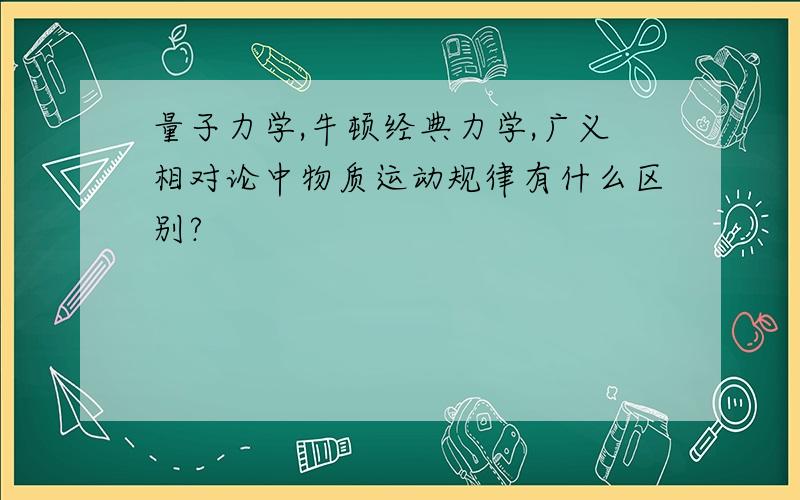 量子力学,牛顿经典力学,广义相对论中物质运动规律有什么区别?