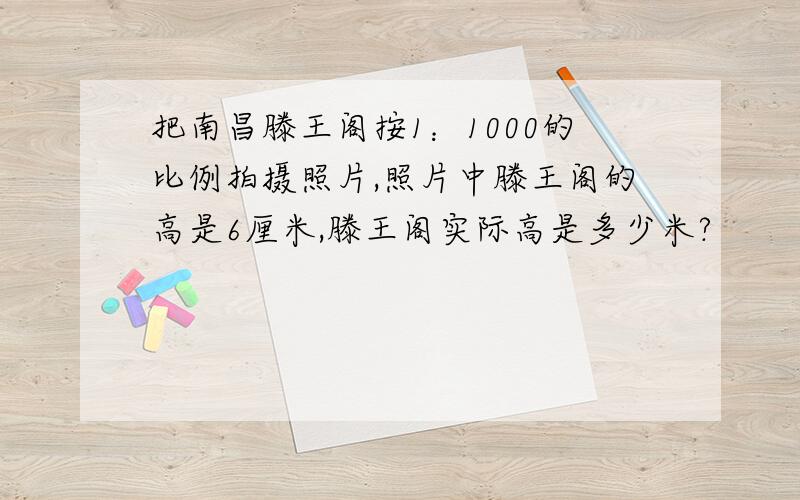 把南昌滕王阁按1：1000的比例拍摄照片,照片中滕王阁的高是6厘米,滕王阁实际高是多少米?