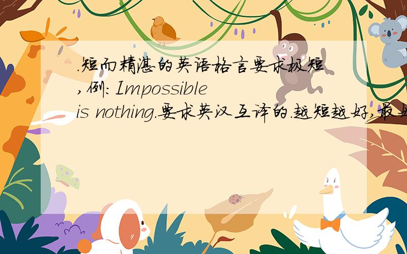 .短而精湛的英语格言要求极短,例:Impossible is nothing.要求英汉互译的.越短越好,最好加起来就只有