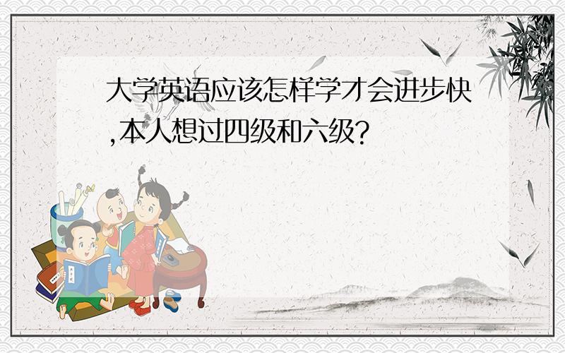 大学英语应该怎样学才会进步快,本人想过四级和六级?