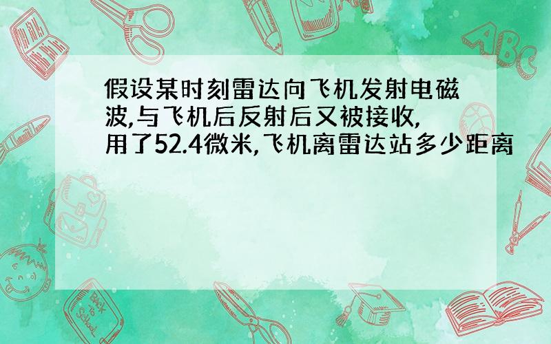 假设某时刻雷达向飞机发射电磁波,与飞机后反射后又被接收,用了52.4微米,飞机离雷达站多少距离