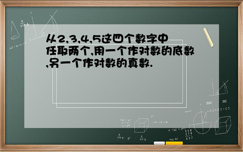 从2,3,4,5这四个数字中任取两个,用一个作对数的底数,另一个作对数的真数.