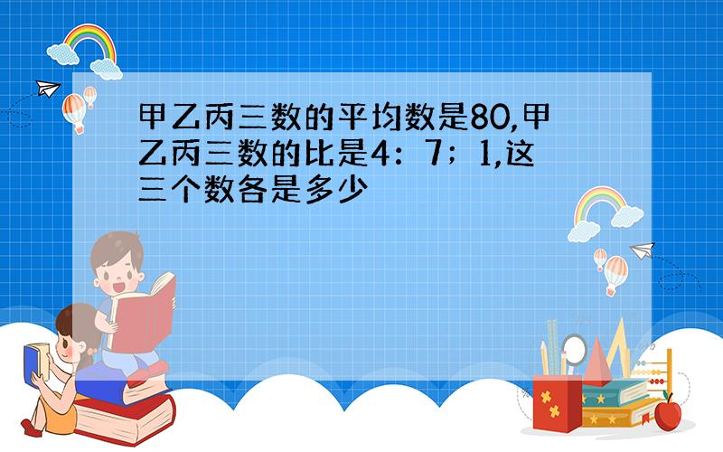 甲乙丙三数的平均数是80,甲乙丙三数的比是4：7；1,这三个数各是多少