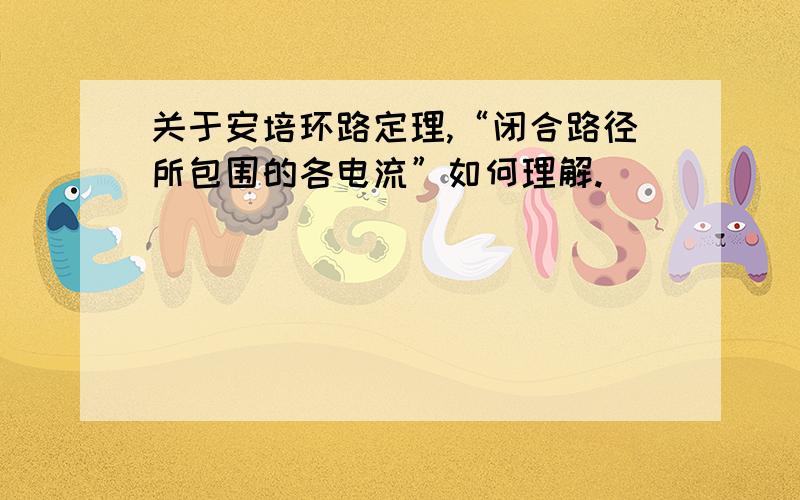 关于安培环路定理,“闭合路径所包围的各电流”如何理解.